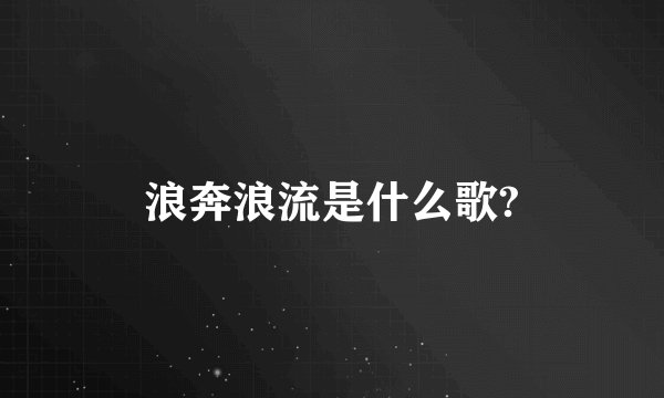 浪奔浪流是什么歌?