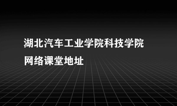 湖北汽车工业学院科技学院 网络课堂地址
