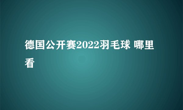 德国公开赛2022羽毛球 哪里看