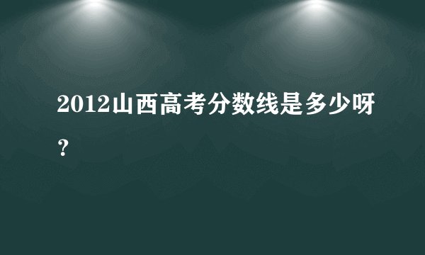 2012山西高考分数线是多少呀？