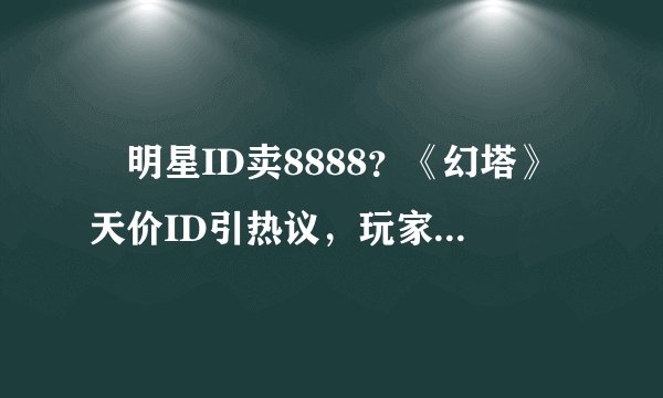 ​明星ID卖8888？《幻塔》天价ID引热议，玩家蚌埠住了