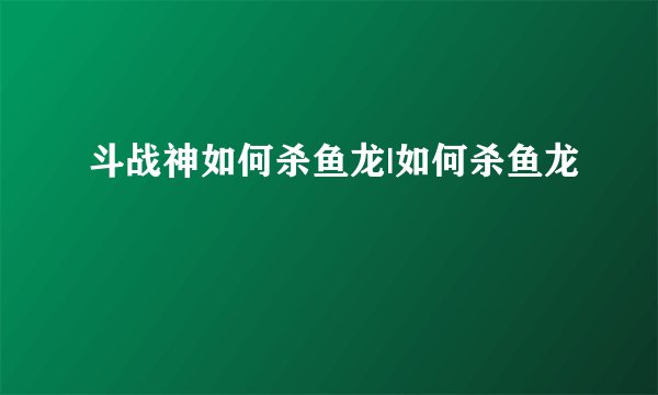 斗战神如何杀鱼龙|如何杀鱼龙
