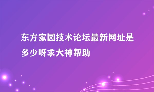 东方家园技术论坛最新网址是多少呀求大神帮助
