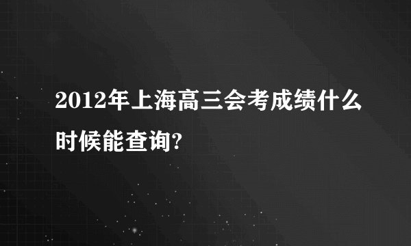 2012年上海高三会考成绩什么时候能查询?