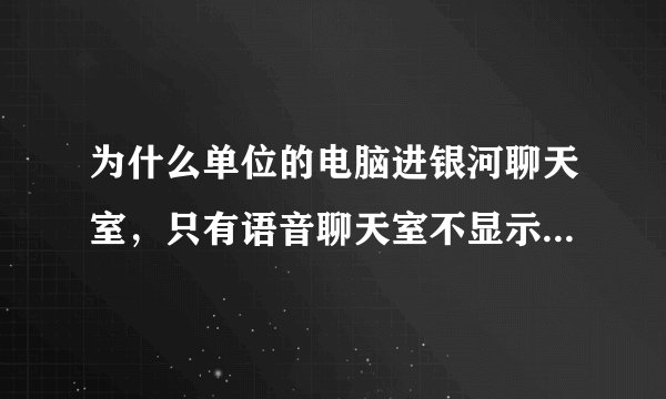 为什么单位的电脑进银河聊天室，只有语音聊天室不显示其它聊天室呢