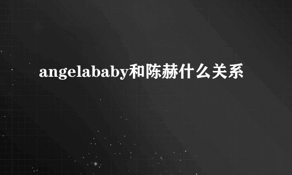 angelababy和陈赫什么关系