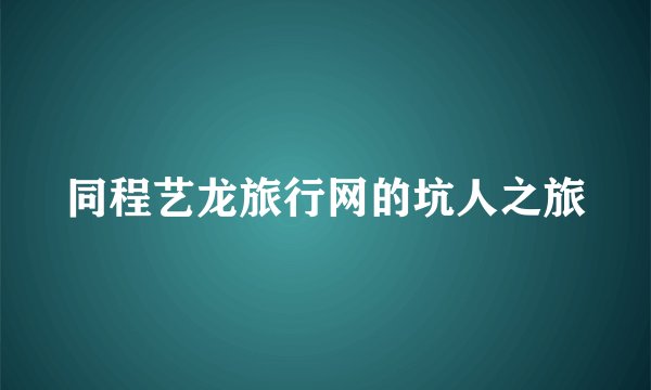 同程艺龙旅行网的坑人之旅