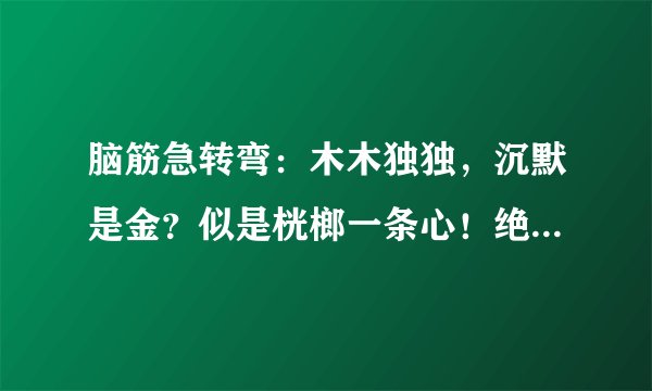 脑筋急转弯：木木独独，沉默是金？似是桄榔一条心！绝不负情，厮守一生。情根早重永不分猜一生肖