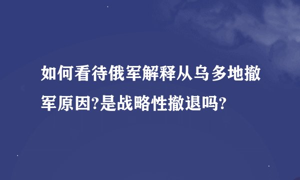如何看待俄军解释从乌多地撤军原因?是战略性撤退吗?