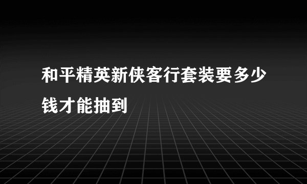 和平精英新侠客行套装要多少钱才能抽到