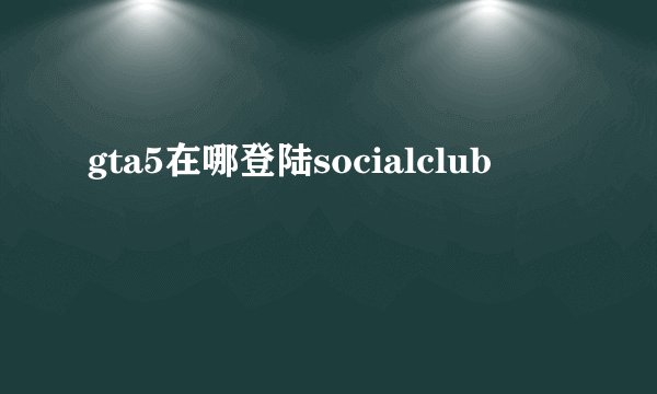 gta5在哪登陆socialclub