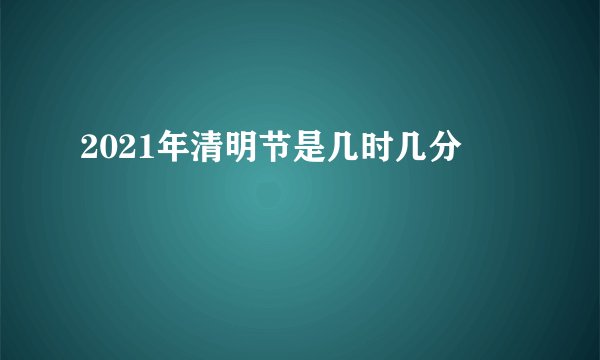 2021年清明节是几时几分