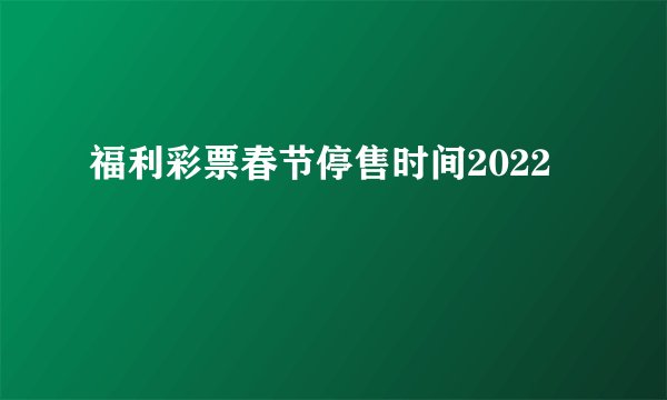 福利彩票春节停售时间2022