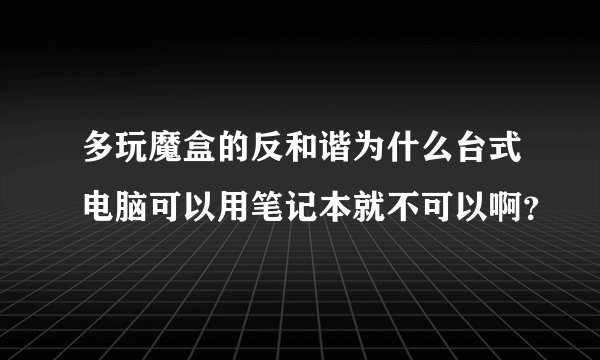 多玩魔盒的反和谐为什么台式电脑可以用笔记本就不可以啊？