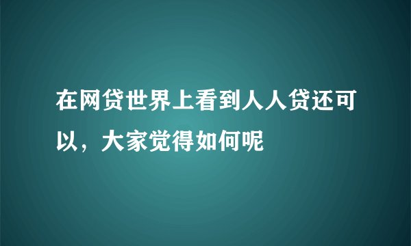 在网贷世界上看到人人贷还可以，大家觉得如何呢