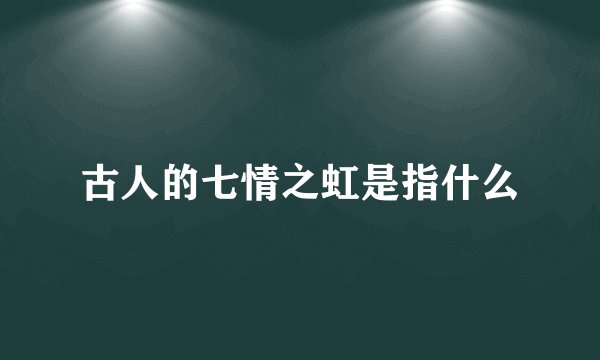 古人的七情之虹是指什么