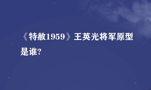 《特赦1959》王英光将军原型是谁?