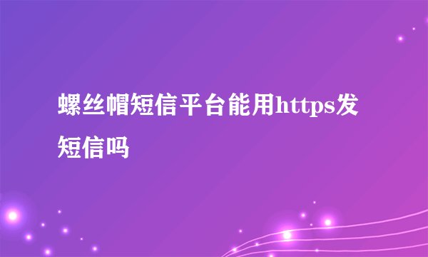 螺丝帽短信平台能用https发短信吗