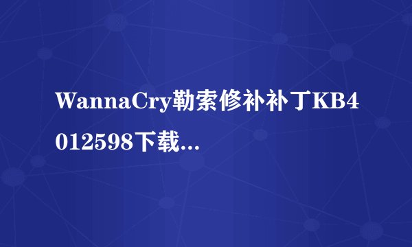 WannaCry勒索修补补丁KB4012598下载地址：适用Windows Server 2003/2008等系统