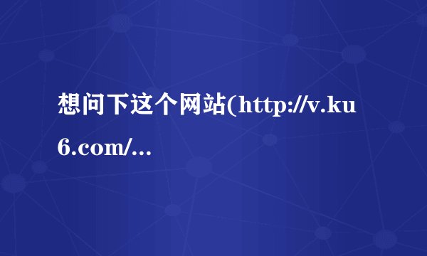 想问下这个网站(http://v.ku6.com/u/17022200)的视频怎么下载下来?