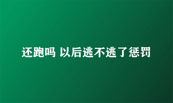 还跑吗 以后逃不逃了惩罚