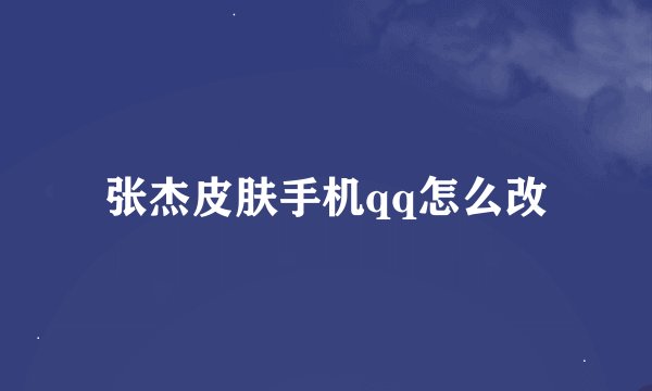 张杰皮肤手机qq怎么改