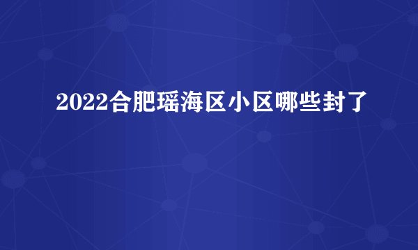 2022合肥瑶海区小区哪些封了