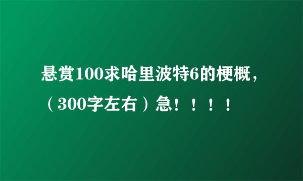 悬赏100求哈里波特6的梗概，（300字左右）急！！！！