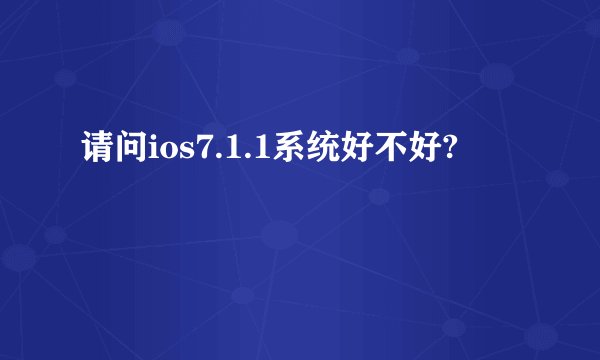 请问ios7.1.1系统好不好?