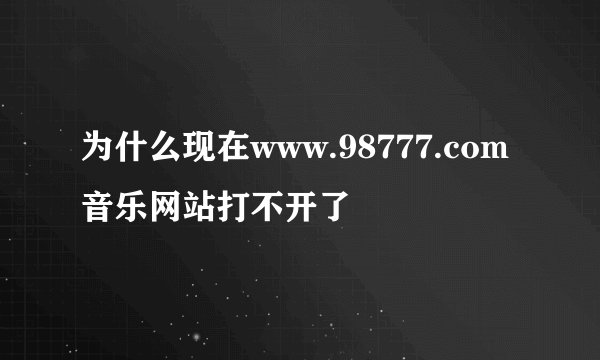 为什么现在www.98777.com音乐网站打不开了