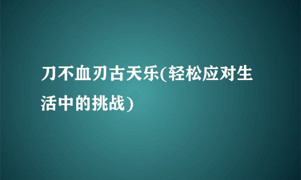 刀不血刃古天乐(轻松应对生活中的挑战)