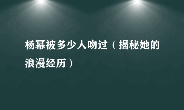 杨幂被多少人吻过（揭秘她的浪漫经历）
