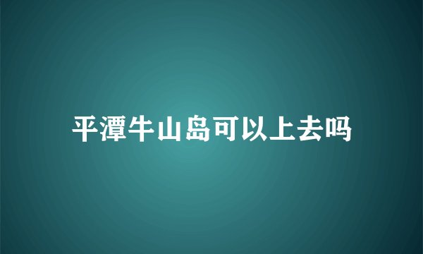 平潭牛山岛可以上去吗