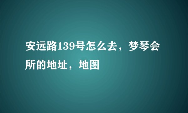 安远路139号怎么去，梦琴会所的地址，地图