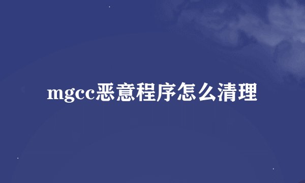 mgcc恶意程序怎么清理