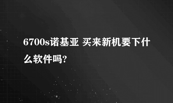 6700s诺基亚 买来新机要下什么软件吗?