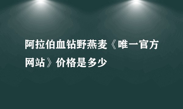 阿拉伯血钻野燕麦《唯一官方网站》价格是多少