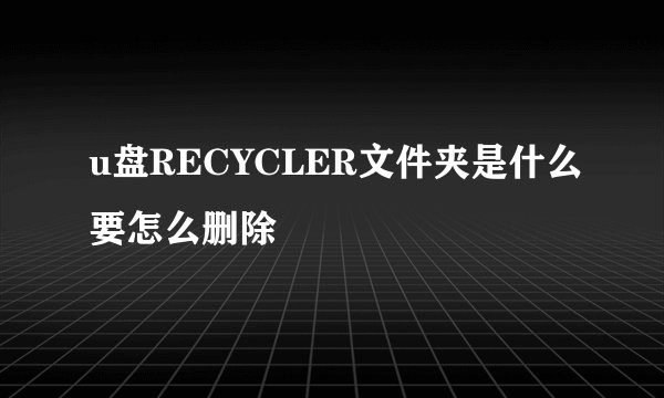 u盘RECYCLER文件夹是什么要怎么删除