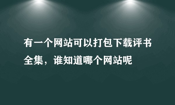 有一个网站可以打包下载评书全集，谁知道哪个网站呢
