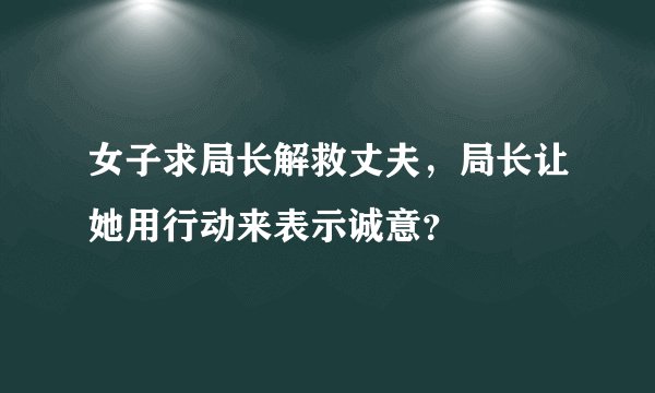 女子求局长解救丈夫，局长让她用行动来表示诚意？