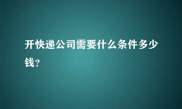 开快递公司需要什么条件多少钱？
