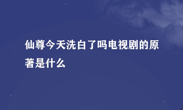 仙尊今天洗白了吗电视剧的原著是什么