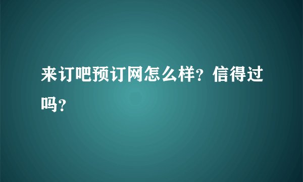 来订吧预订网怎么样？信得过吗？