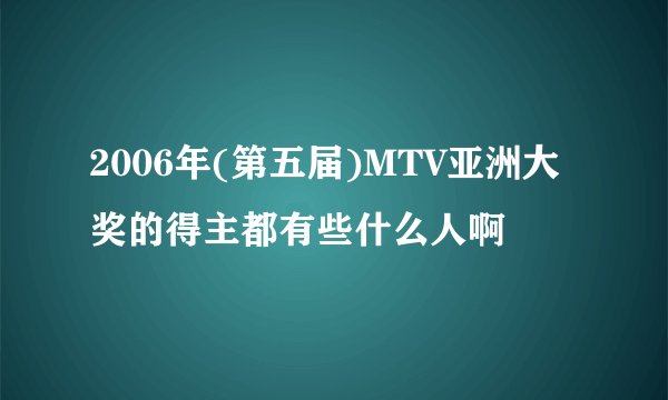 2006年(第五届)MTV亚洲大奖的得主都有些什么人啊