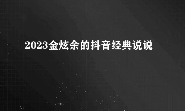 2023金炫余的抖音经典说说