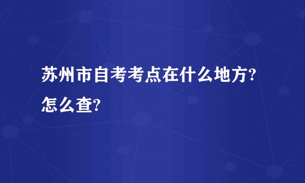 苏州市自考考点在什么地方?怎么查?