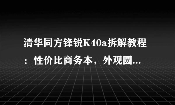 清华同方锋锐K40a拆解教程：性价比商务本，外观圆润有亮点？