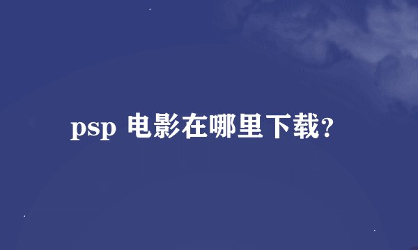 psp 电影在哪里下载？
