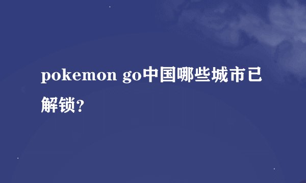 pokemon go中国哪些城市已解锁？