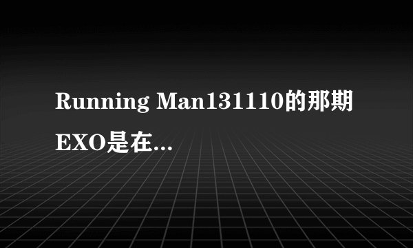 Running Man131110的那期EXO是在什么时间出来的